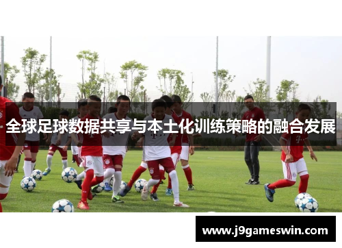 全球足球数据共享与本土化训练策略的融合发展